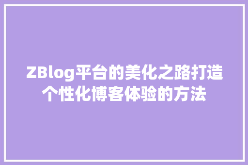 ZBlog平台的美化之路打造个性化博客体验的方法