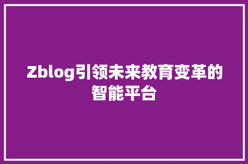 Zblog引领未来教育变革的智能平台