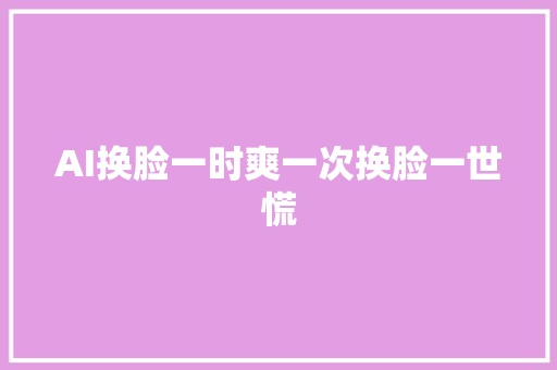 AI换脸一时爽一次换脸一世慌