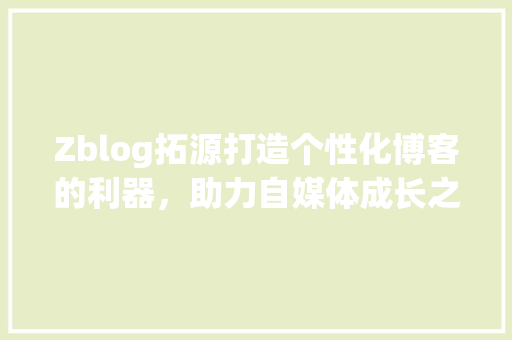 Zblog拓源打造个性化博客的利器，助力自媒体成长之路
