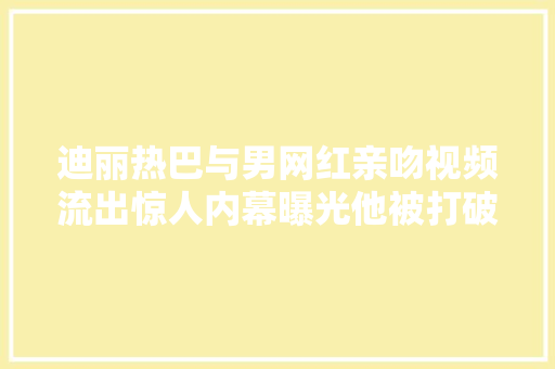 迪丽热巴与男网红亲吻视频流出惊人内幕曝光他被打破相