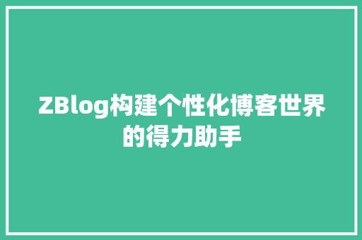 ZBlog构建个性化博客世界的得力助手