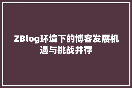 ZBlog环境下的博客发展机遇与挑战并存