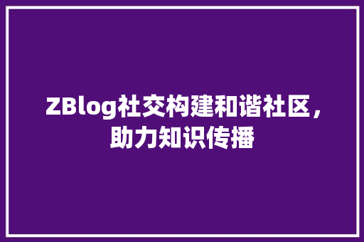 ZBlog社交构建和谐社区，助力知识传播
