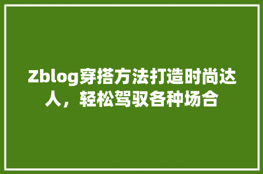 Zblog穿搭方法打造时尚达人，轻松驾驭各种场合