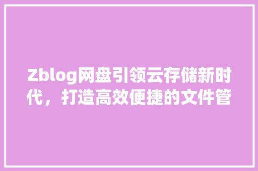 Zblog网盘引领云存储新时代，打造高效便捷的文件管理平台