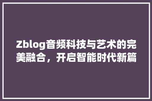 Zblog音频科技与艺术的完美融合，开启智能时代新篇章