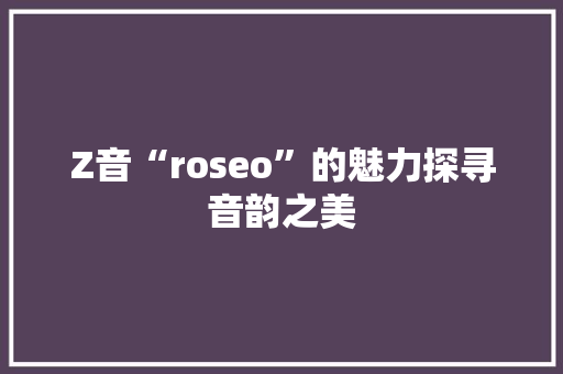 Z音“roseo”的魅力探寻音韵之美