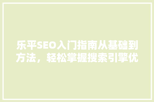 乐平SEO入门指南从基础到方法，轻松掌握搜索引擎优化方法