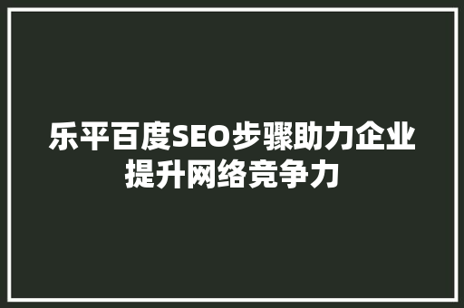 乐平百度SEO步骤助力企业提升网络竞争力