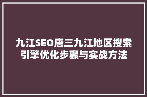 九江SEO唐三九江地区搜索引擎优化步骤与实战方法