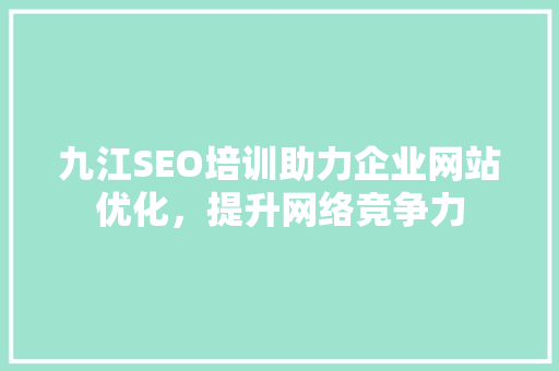 九江SEO培训助力企业网站优化，提升网络竞争力