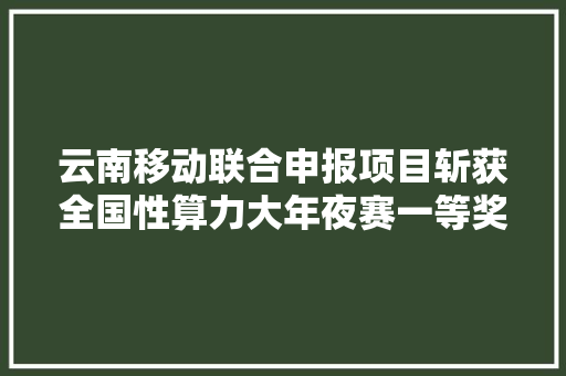 云南移动联合申报项目斩获全国性算力大年夜赛一等奖