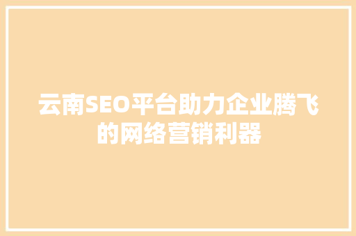 云南SEO平台助力企业腾飞的网络营销利器