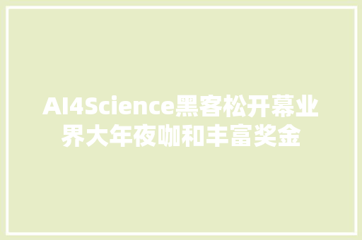 AI4Science黑客松开幕业界大年夜咖和丰富奖金