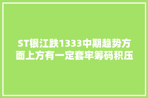 ST银江跌1333中期趋势方面上方有一定套牢筹码积压。近期筹码减仓但减仓程度减缓