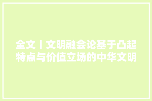 全文丨文明融会论基于凸起特点与价值立场的中华文明新主张