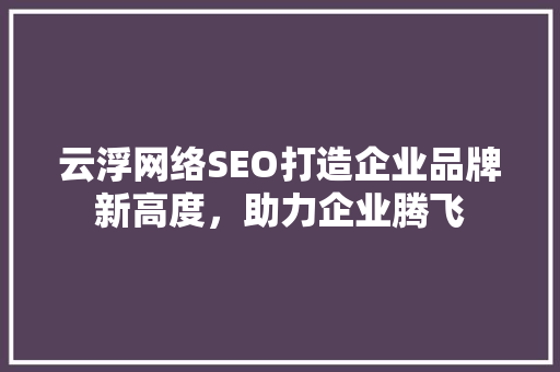 云浮网络SEO打造企业品牌新高度，助力企业腾飞