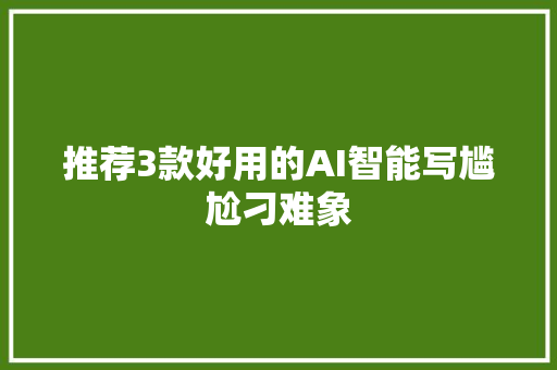 推荐3款好用的AI智能写尴尬刁难象