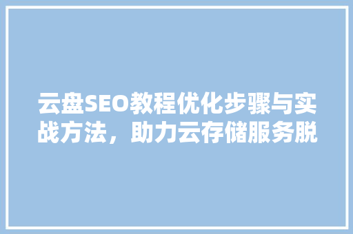 云盘SEO教程优化步骤与实战方法，助力云存储服务脱颖而出
