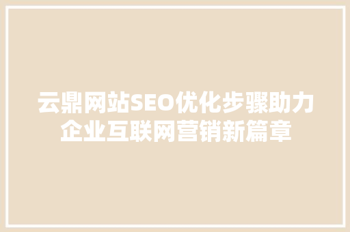 云鼎网站SEO优化步骤助力企业互联网营销新篇章