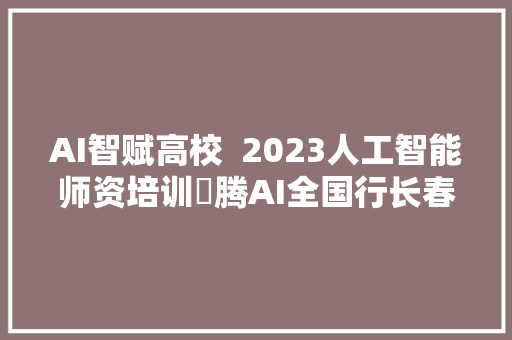 AI智赋高校  2023人工智能师资培训昇腾AI全国行长春站成功举办