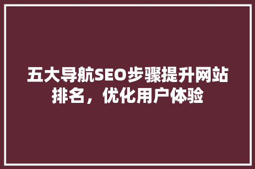 五大导航SEO步骤提升网站排名，优化用户体验
