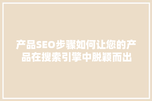 产品SEO步骤如何让您的产品在搜索引擎中脱颖而出