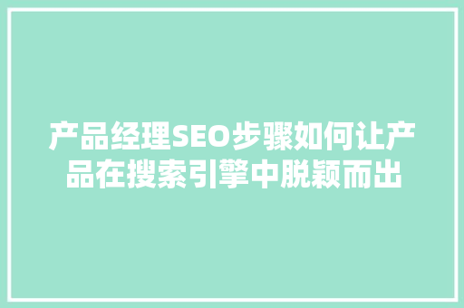 产品经理SEO步骤如何让产品在搜索引擎中脱颖而出