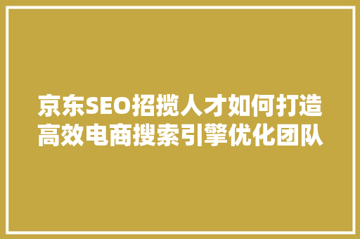 京东SEO招揽人才如何打造高效电商搜索引擎优化团队