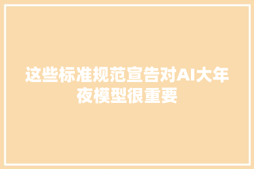 这些标准规范宣告对AI大年夜模型很重要