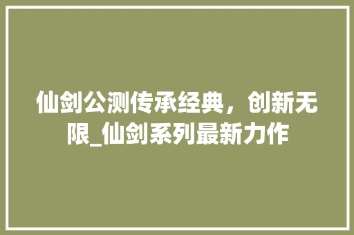 仙剑公测传承经典，创新无限_仙剑系列最新力作