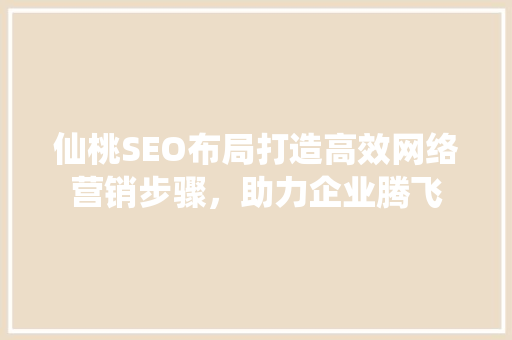 仙桃SEO布局打造高效网络营销步骤，助力企业腾飞