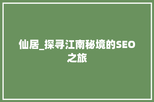 仙居_探寻江南秘境的SEO之旅