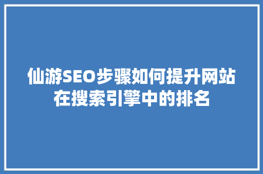 仙游SEO步骤如何提升网站在搜索引擎中的排名