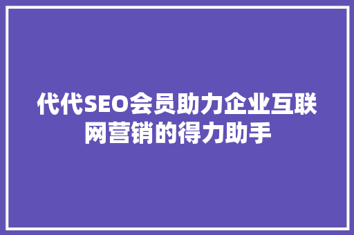 代代SEO会员助力企业互联网营销的得力助手