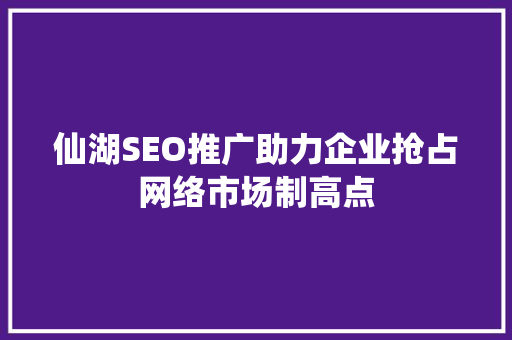 仙湖SEO推广助力企业抢占网络市场制高点