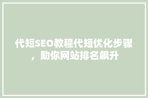 代短SEO教程代短优化步骤，助你网站排名飙升