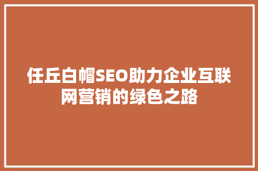 任丘白帽SEO助力企业互联网营销的绿色之路