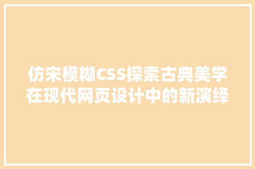 仿宋模糊CSS探索古典美学在现代网页设计中的新演绎