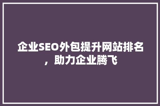 企业SEO外包提升网站排名，助力企业腾飞