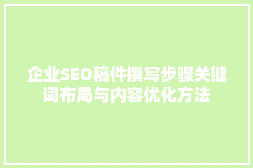 企业SEO稿件撰写步骤关键词布局与内容优化方法