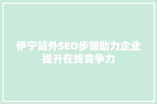 伊宁站外SEO步骤助力企业提升在线竞争力