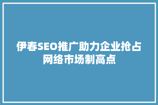 伊春SEO推广助力企业抢占网络市场制高点