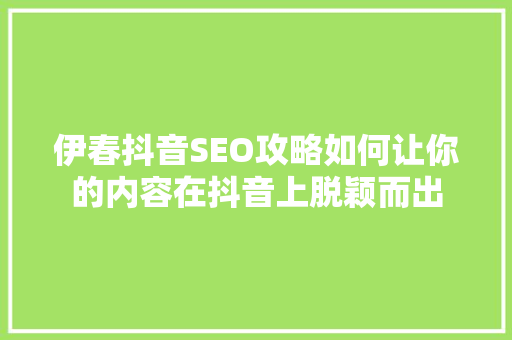 伊春抖音SEO攻略如何让你的内容在抖音上脱颖而出