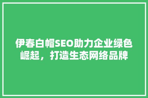 伊春白帽SEO助力企业绿色崛起，打造生态网络品牌