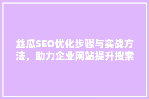 丝瓜SEO优化步骤与实战方法，助力企业网站提升搜索引擎排名