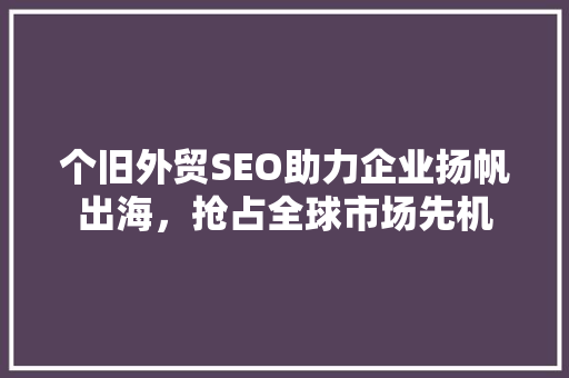 个旧外贸SEO助力企业扬帆出海，抢占全球市场先机