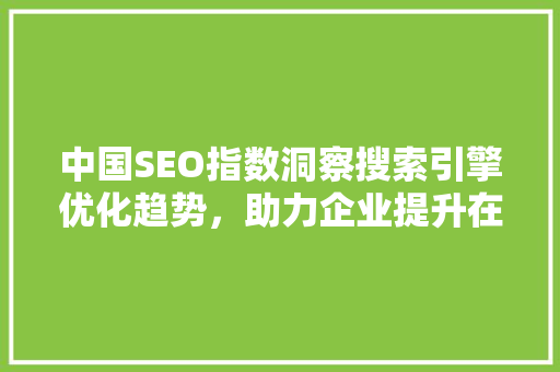 中国SEO指数洞察搜索引擎优化趋势，助力企业提升在线竞争力