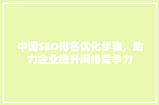 中国SEO排名优化步骤，助力企业提升网络竞争力